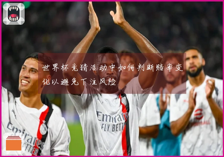 世界杯竞猜活动中如何判断赔率变化以避免下注风险