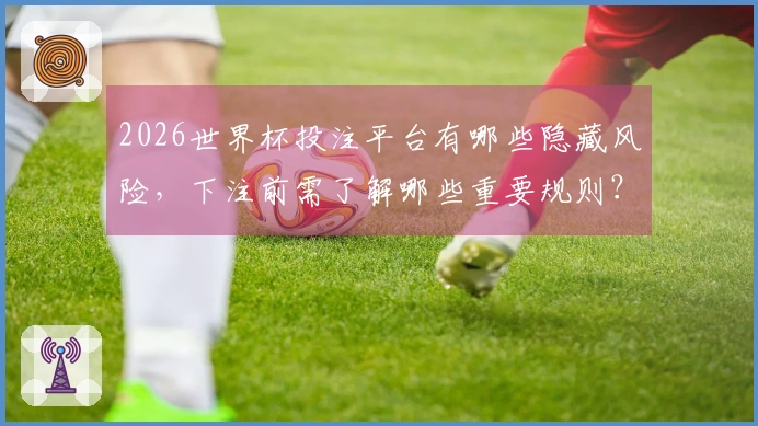 2026世界杯投注平台有哪些隐藏风险，下注前需了解哪些重要规则？
