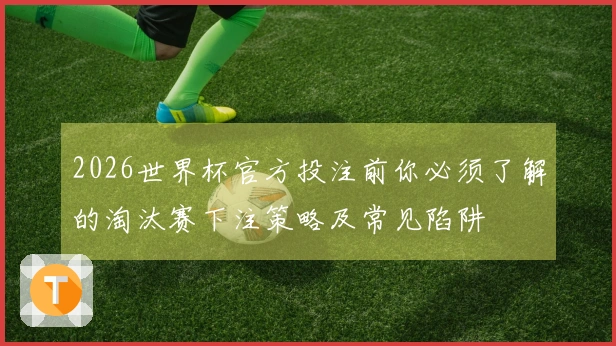 2026世界杯官方投注前你必须了解的淘汰赛下注策略及常见陷阱