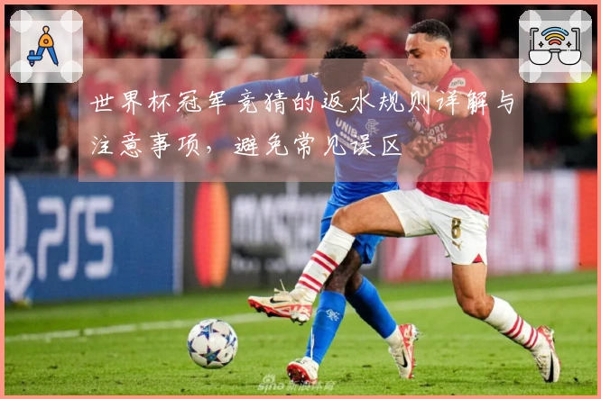 世界杯冠军竞猜的返水规则详解与注意事项，避免常见误区