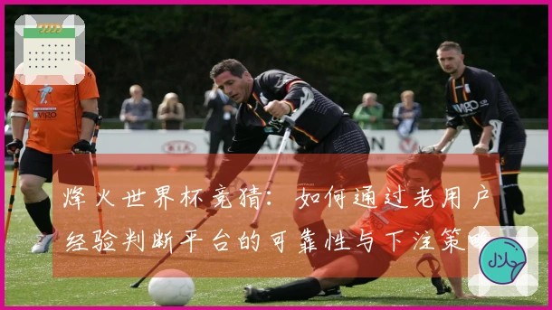 烽火世界杯竞猜：如何通过老用户经验判断平台的可靠性与下注策略