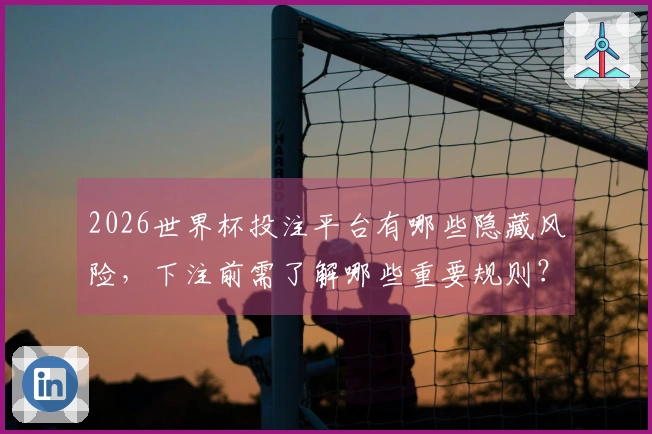 2026世界杯投注平台有哪些隐藏风险，下注前需了解哪些重要规则？