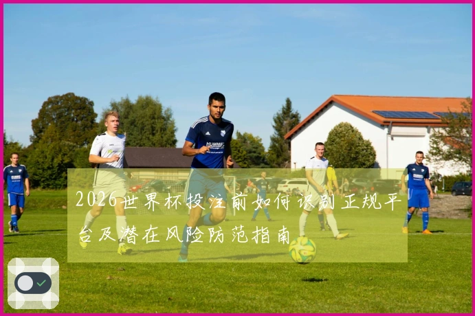 2026世界杯投注前如何识别正规平台及潜在风险防范指南