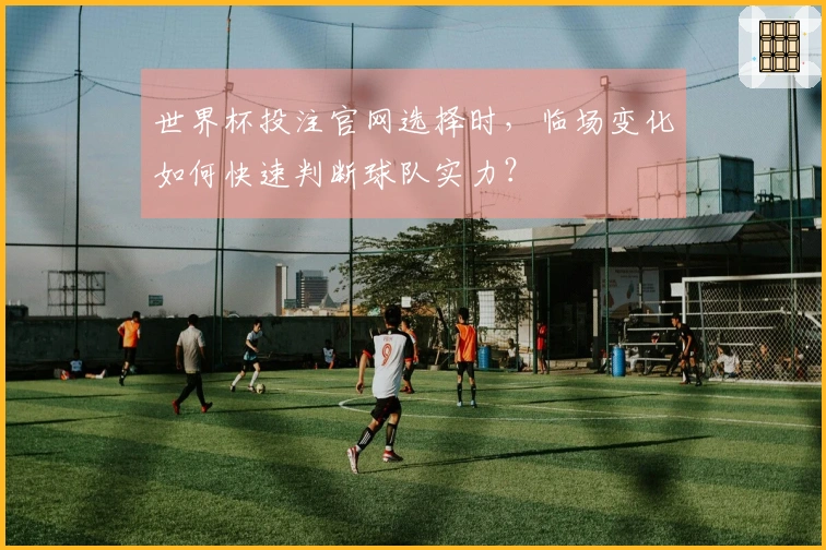 世界杯投注官网选择时，临场变化如何快速判断球队实力？