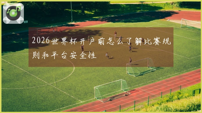 2026世界杯开户前怎么了解比赛规则和平台安全性