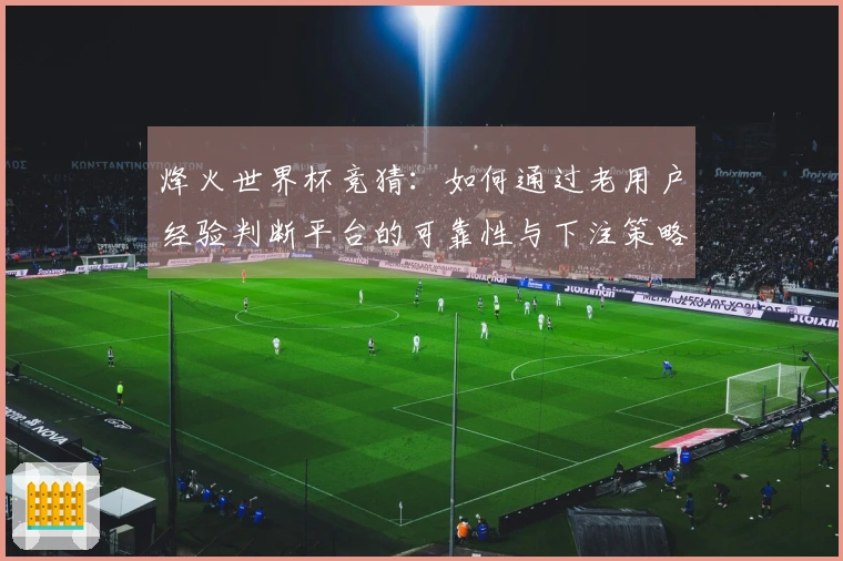烽火世界杯竞猜：如何通过老用户经验判断平台的可靠性与下注策略