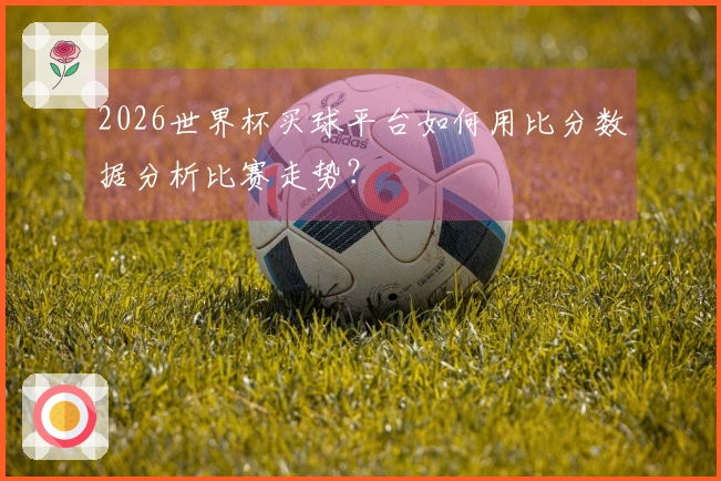 2026世界杯买球平台如何用比分数据分析比赛走势？