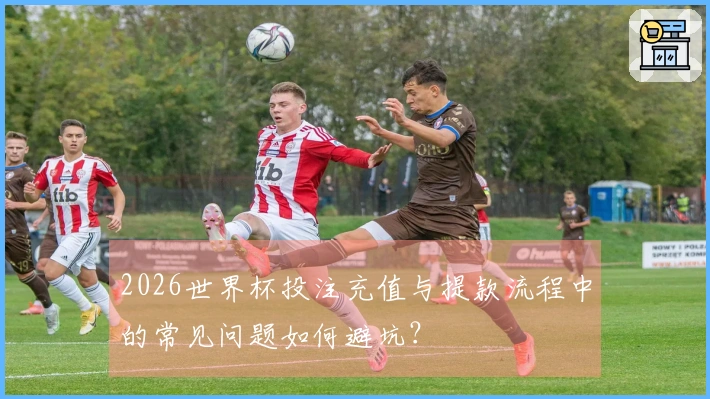 2026世界杯投注充值与提款流程中的常见问题如何避坑？