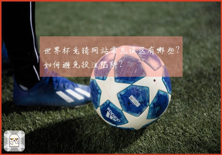 世界杯竞猜网站常见误区有哪些？如何避免投注陷阱？