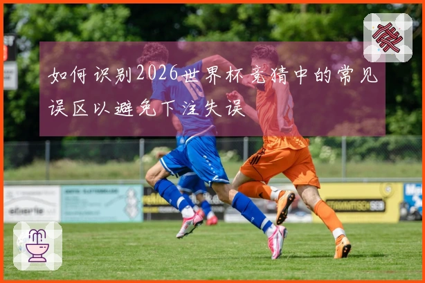 如何识别2026世界杯竞猜中的常见误区以避免下注失误
