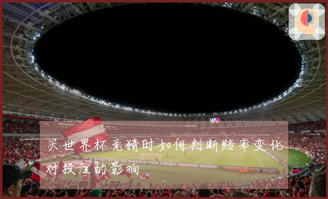 买世界杯竞猜时如何判断赔率变化对投注的影响