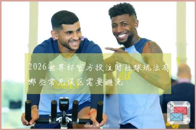 2026世界杯官方投注时让球玩法有哪些常见误区需要避免