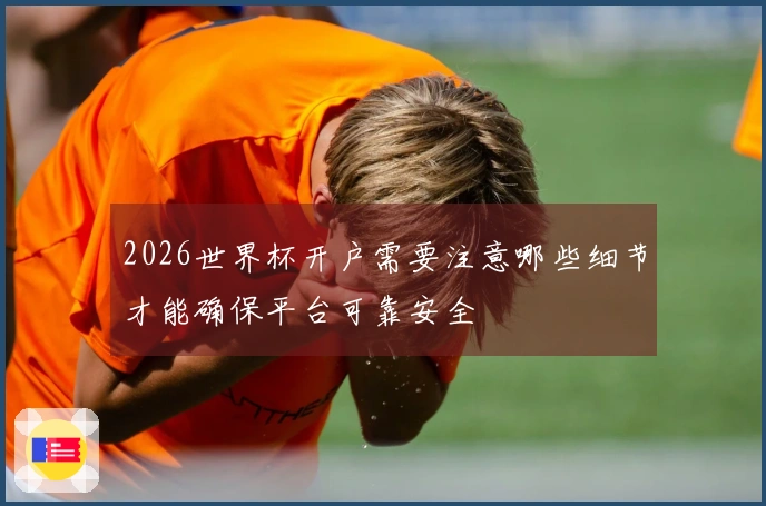 2026世界杯开户需要注意哪些细节才能确保平台可靠安全
