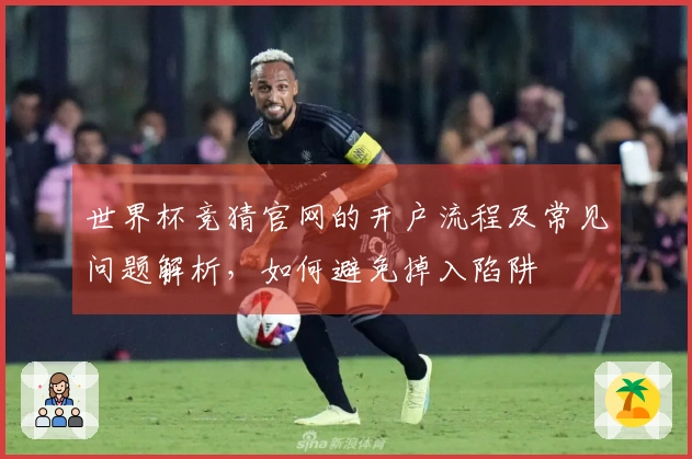 世界杯竞猜官网的开户流程及常见问题解析，如何避免掉入陷阱