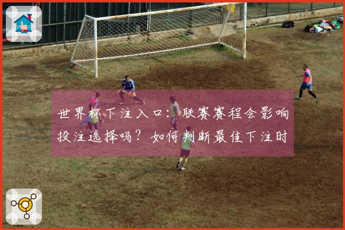 世界杯下注入口：联赛赛程会影响投注选择吗？如何判断最佳下注时机？