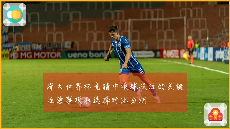 烽火世界杯竞猜中滚球投注的关键注意事项和选择对比分析