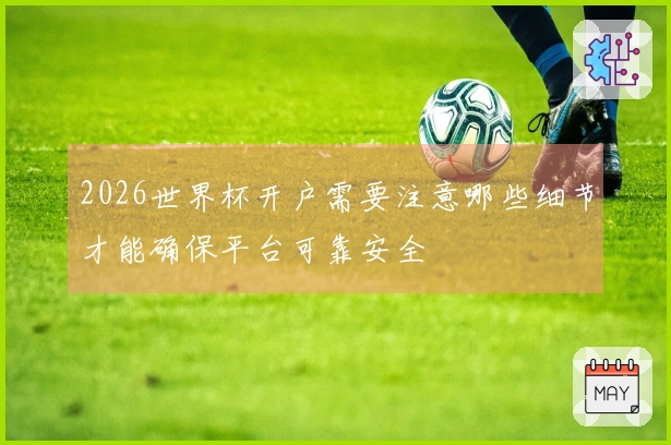 2026世界杯开户需要注意哪些细节才能确保平台可靠安全