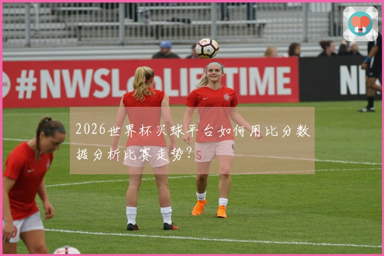 2026世界杯买球平台如何用比分数据分析比赛走势？