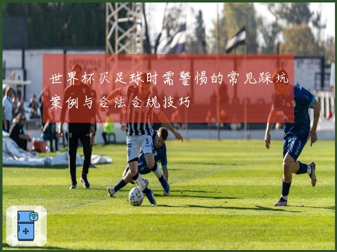 世界杯买足球时需警惕的常见踩坑案例与合法合规技巧