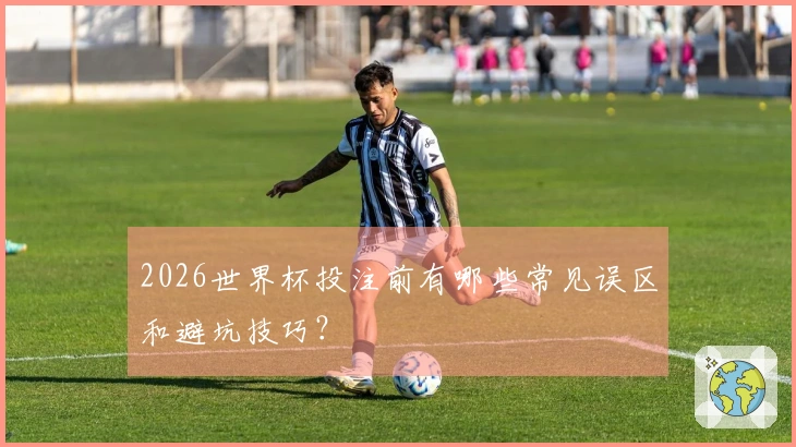 2026世界杯投注前有哪些常见误区和避坑技巧？