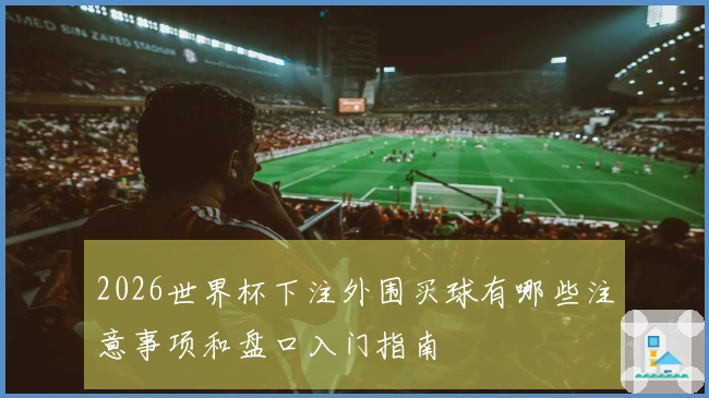 2026世界杯下注外围买球有哪些注意事项和盘口入门指南