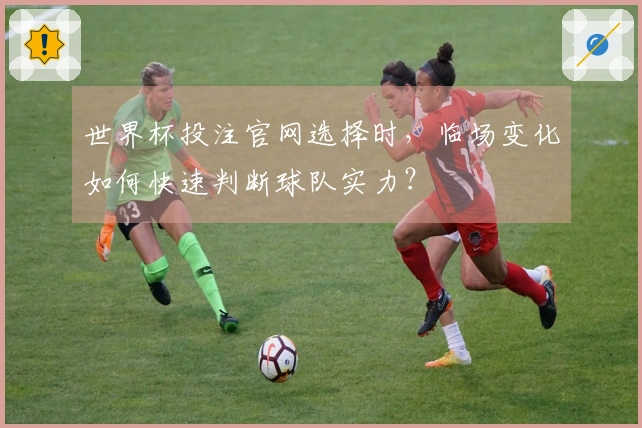世界杯投注官网选择时，临场变化如何快速判断球队实力？