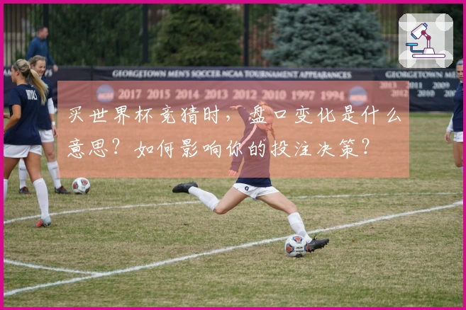 买世界杯竞猜时，盘口变化是什么意思？如何影响你的投注决策？