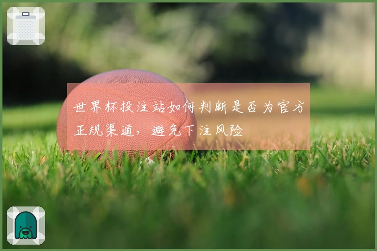 世界杯投注站如何判断是否为官方正规渠道，避免下注风险