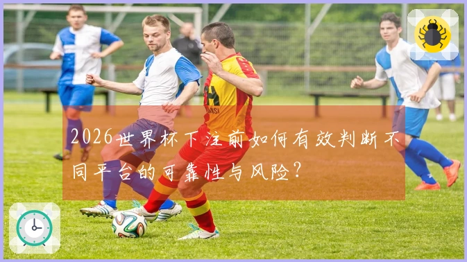 2026世界杯下注前如何有效判断不同平台的可靠性与风险？