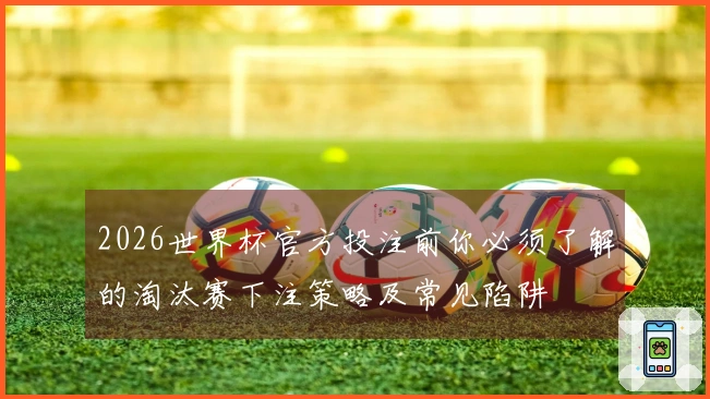 2026世界杯官方投注前你必须了解的淘汰赛下注策略及常见陷阱