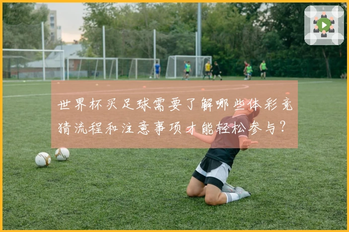 世界杯买足球需要了解哪些体彩竞猜流程和注意事项才能轻松参与？