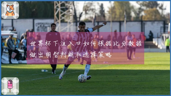 世界杯下注入口如何根据比分数据做出明智判断和选择策略