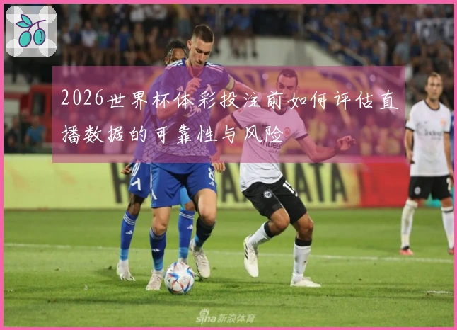 2026世界杯体彩投注前如何评估直播数据的可靠性与风险